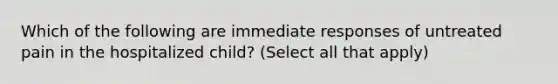 Which of the following are immediate responses of untreated pain in the hospitalized child? (Select all that apply)