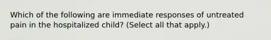 Which of the following are immediate responses of untreated pain in the hospitalized child? (Select all that apply.)