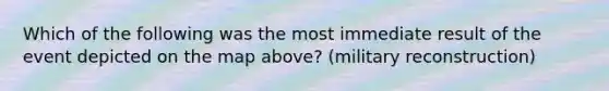 Which of the following was the most immediate result of the event depicted on the map above? (military reconstruction)