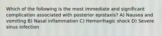 Which of the following is the most immediate and significant complication associated with posterior epistaxis? A) Nausea and vomiting B) Nasal inflammation C) Hemorrhagic shock D) Severe sinus infection