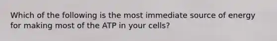 Which of the following is the most immediate source of energy for making most of the ATP in your cells?