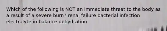 Which of the following is NOT an immediate threat to the body as a result of a severe burn? renal failure bacterial infection electrolyte imbalance dehydration