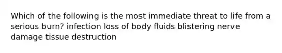 Which of the following is the most immediate threat to life from a serious burn? infection loss of body fluids blistering nerve damage tissue destruction