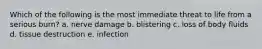 Which of the following is the most immediate threat to life from a serious burn? a. nerve damage b. blistering c. loss of body fluids d. tissue destruction e. infection