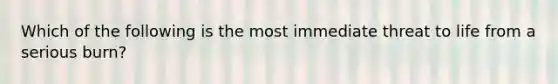 Which of the following is the most immediate threat to life from a serious burn?