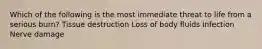 Which of the following is the most immediate threat to life from a serious burn? Tissue destruction Loss of body fluids Infection Nerve damage