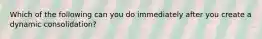 Which of the following can you do immediately after you create a dynamic consolidation?