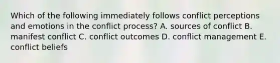 Which of the following immediately follows conflict perceptions and emotions in the conflict process? A. sources of conflict B. manifest conflict C. conflict outcomes D. conflict management E. conflict beliefs