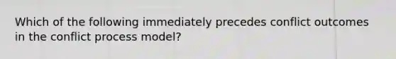 Which of the following immediately precedes conflict outcomes in the conflict process model?