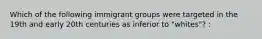 Which of the following immigrant groups were targeted in the 19th and early 20th centuries as inferior to "whites"? :