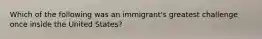 Which of the following was an immigrant's greatest challenge once inside the United States?