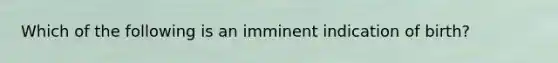 Which of the following is an imminent indication of birth?