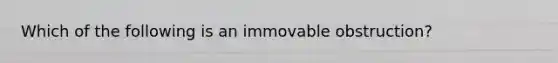 Which of the following is an immovable obstruction?