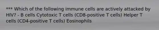 *** Which of the following immune cells are actively attacked by HIV? - B cells Cytotoxic T cells (CD8-positive T cells) Helper T cells (CD4-positive T cells) Eosinophils