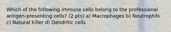 Which of the following immune cells belong to the professional antigen-presenting cells? (2 pts) a) Macrophages b) Neutrophils c) Natural killer d) Dendritic cells