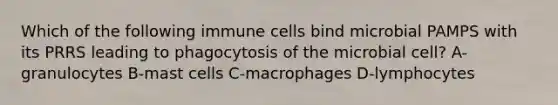 Which of the following immune cells bind microbial PAMPS with its PRRS leading to phagocytosis of the microbial cell? A-granulocytes B-mast cells C-macrophages D-lymphocytes