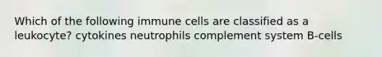 Which of the following immune cells are classified as a leukocyte? cytokines neutrophils complement system B-cells