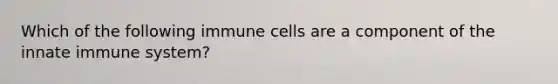 Which of the following immune cells are a component of the innate immune system?