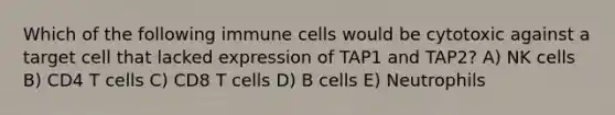 Which of the following immune cells would be cytotoxic against a target cell that lacked expression of TAP1 and TAP2? A) NK cells B) CD4 T cells C) CD8 T cells D) B cells E) Neutrophils