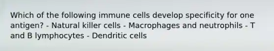 Which of the following immune cells develop specificity for one antigen? - Natural killer cells - Macrophages and neutrophils - T and B lymphocytes - Dendritic cells