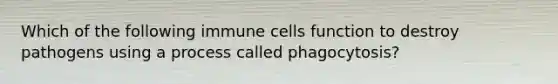 Which of the following immune cells function to destroy pathogens using a process called phagocytosis?