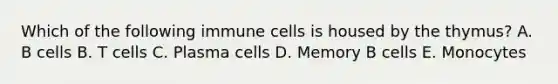 Which of the following immune cells is housed by the thymus? A. B cells B. T cells C. Plasma cells D. Memory B cells E. Monocytes