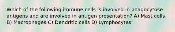 Which of the following immune cells is involved in phagocytose antigens and are involved in antigen presentation? A) Mast cells B) Macrophages C) Dendritic cells D) Lymphocytes