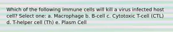 Which of the following immune cells will kill a virus infected host cell? Select one: a. Macrophage b. B-cell c. Cytotoxic T-cell (CTL) d. T-helper cell (Th) e. Plasm Cell