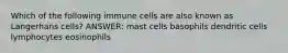 Which of the following immune cells are also known as Langerhans cells? ANSWER: mast cells basophils dendritic cells lymphocytes eosinophils