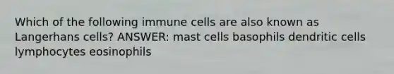 Which of the following immune cells are also known as Langerhans cells? ANSWER: mast cells basophils dendritic cells lymphocytes eosinophils