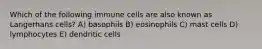 Which of the following immune cells are also known as Langerhans cells? A) basophils B) eosinophils C) mast cells D) lymphocytes E) dendritic cells