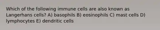 Which of the following immune cells are also known as Langerhans cells? A) basophils B) eosinophils C) mast cells D) lymphocytes E) dendritic cells