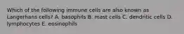 Which of the following immune cells are also known as Langerhans cells? A. basophils B. mast cells C. dendritic cells D. lymphocytes E. eosinophils