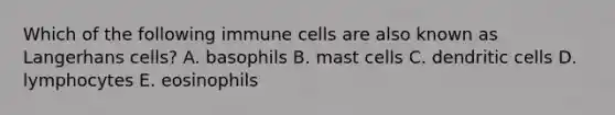 Which of the following immune cells are also known as Langerhans cells? A. basophils B. mast cells C. dendritic cells D. lymphocytes E. eosinophils