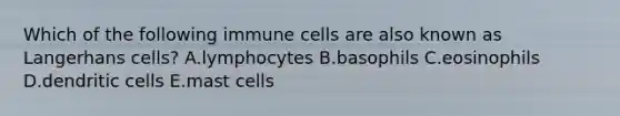 Which of the following immune cells are also known as Langerhans cells? A.lymphocytes B.basophils C.eosinophils D.dendritic cells E.mast cells