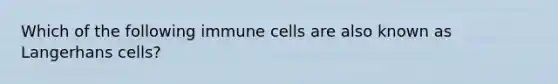 Which of the following immune cells are also known as Langerhans cells?