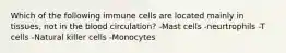 Which of the following immune cells are located mainly in tissues, not in the blood circulation? -Mast cells -neurtrophils -T cells -Natural killer cells -Monocytes