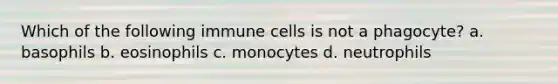 Which of the following immune cells is not a phagocyte? a. basophils b. eosinophils c. monocytes d. neutrophils