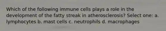 Which of the following immune cells plays a role in the development of the fatty streak in atherosclerosis? Select one: a. lymphocytes b. mast cells c. neutrophils d. macrophages