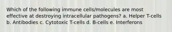 Which of the following immune cells/molecules are most effective at destroying intracellular pathogens? a. Helper T-cells b. Antibodies c. Cytotoxic T-cells d. B-cells e. Interferons