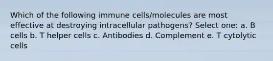 Which of the following immune cells/molecules are most effective at destroying intracellular pathogens? Select one: a. B cells b. T helper cells c. Antibodies d. Complement e. T cytolytic cells