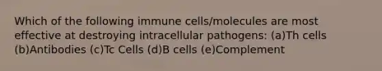 Which of the following immune cells/molecules are most effective at destroying intracellular pathogens: (a)Th cells (b)Antibodies (c)Tc Cells (d)B cells (e)Complement