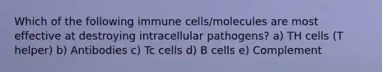 Which of the following immune cells/molecules are most effective at destroying intracellular pathogens? a) TH cells (T helper) b) Antibodies c) Tc cells d) B cells e) Complement