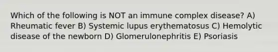 Which of the following is NOT an immune complex disease? A) Rheumatic fever B) Systemic lupus erythematosus C) Hemolytic disease of the newborn D) Glomerulonephritis E) Psoriasis