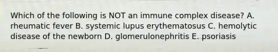 Which of the following is NOT an immune complex disease? A. rheumatic fever B. systemic lupus erythematosus C. hemolytic disease of the newborn D. glomerulonephritis E. psoriasis