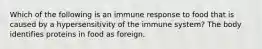 Which of the following is an immune response to food that is caused by a hypersensitivity of the immune system? The body identifies proteins in food as foreign.