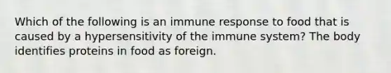 Which of the following is an immune response to food that is caused by a hypersensitivity of the immune system? The body identifies proteins in food as foreign.