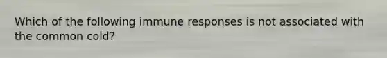 Which of the following immune responses is not associated with the common cold?