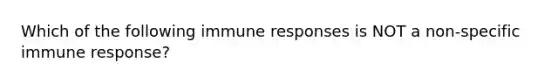 Which of the following immune responses is NOT a non-specific immune response?