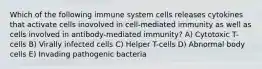 Which of the following immune system cells releases cytokines that activate cells inovolved in cell-mediated immunity as well as cells involved in antibody-mediated immunity? A) Cytotoxic T-cells B) Virally infected cells C) Helper T-cells D) Abnormal body cells E) Invading pathogenic bacteria